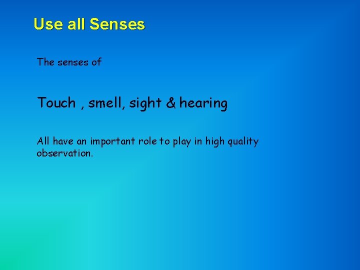 Use all Senses The senses of Touch , smell, sight & hearing All have