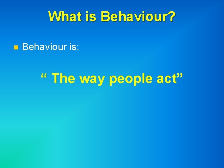 What is Behaviour? n Behaviour is: “ The way people act” 