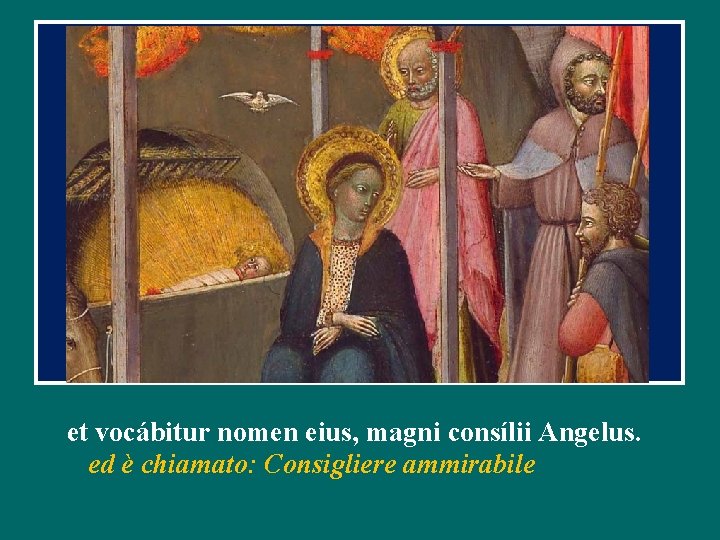 et vocábitur nomen eius, magni consílii Angelus. ed è chiamato: Consigliere ammirabile 