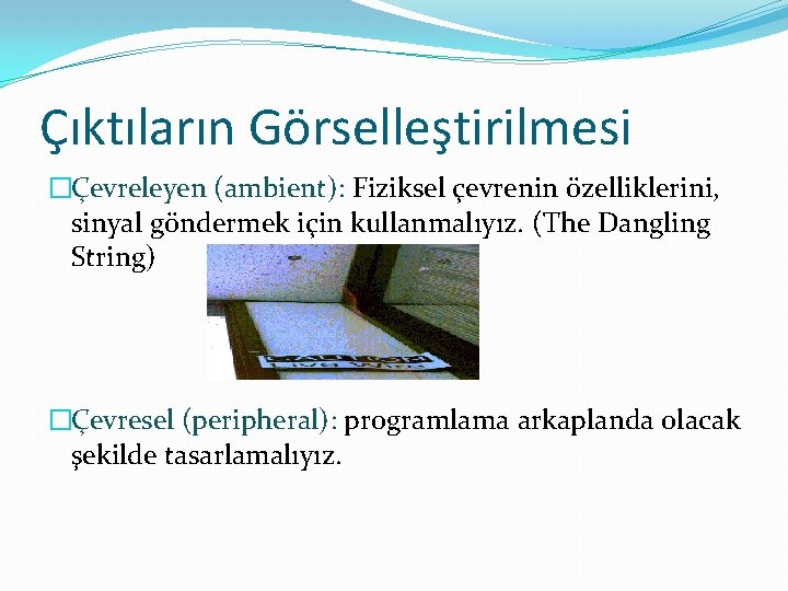 Çıktıların Görselleştirilmesi �Çevreleyen (ambient): Fiziksel çevrenin özelliklerini, sinyal göndermek için kullanmalıyız. (The Dangling String)