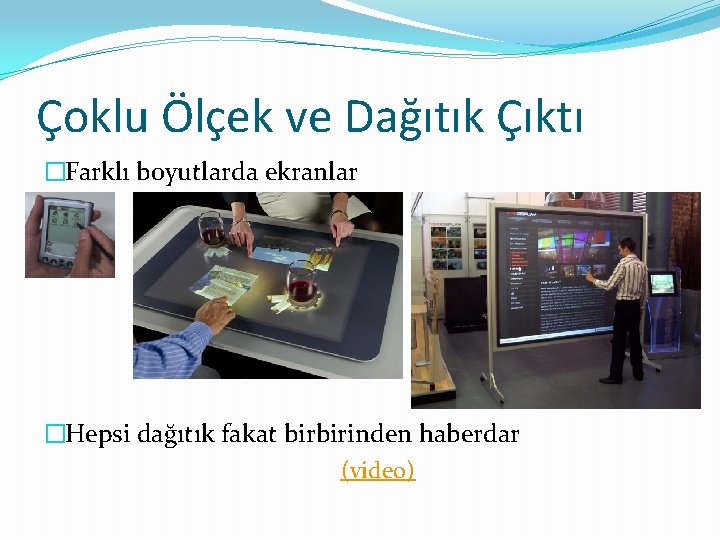 Çoklu Ölçek ve Dağıtık Çıktı �Farklı boyutlarda ekranlar �Hepsi dağıtık fakat birbirinden haberdar (video)