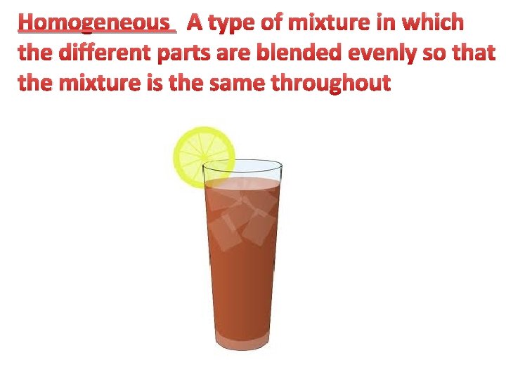 Homogeneous A type of mixture in which the different parts are blended evenly so
