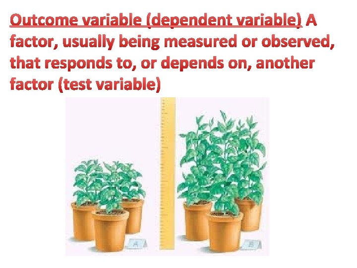 Outcome variable (dependent variable) A factor, usually being measured or observed, that responds to,