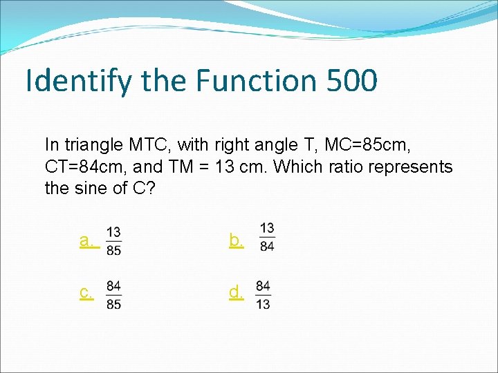 Identify the Function 500 In triangle MTC, with right angle T, MC=85 cm, CT=84 Identify the Function 500 In triangle MTC, with right angle T, MC=85 cm, CT=84