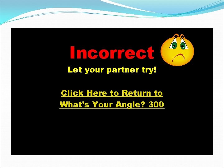 Incorrect Let your partner try! Click Here to Return to What’s Your Angle? 300 Incorrect Let your partner try! Click Here to Return to What’s Your Angle? 300
