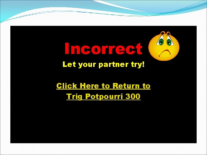 Incorrect Let your partner try! Click Here to Return to Trig Potpourri 300 Incorrect Let your partner try! Click Here to Return to Trig Potpourri 300