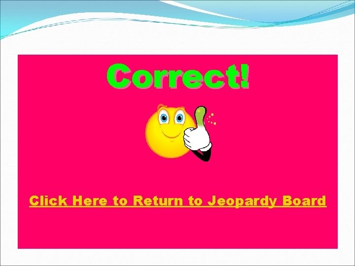 Correct! Click Here to Return to Jeopardy Board Correct! Click Here to Return to Jeopardy Board