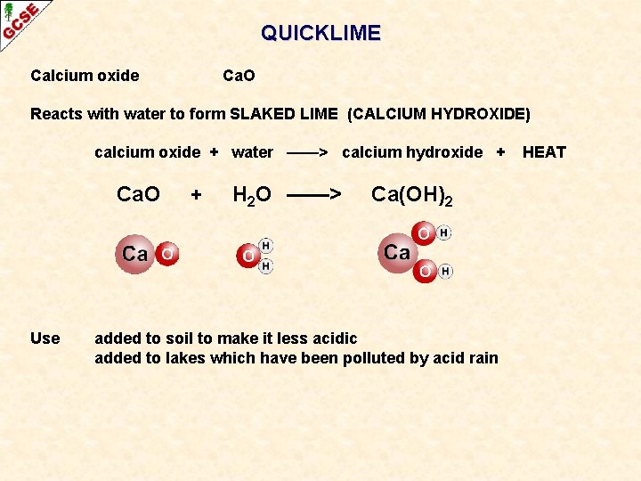 QUICKLIME Calcium oxide Ca. O Reacts with water to form SLAKED LIME (CALCIUM HYDROXIDE)