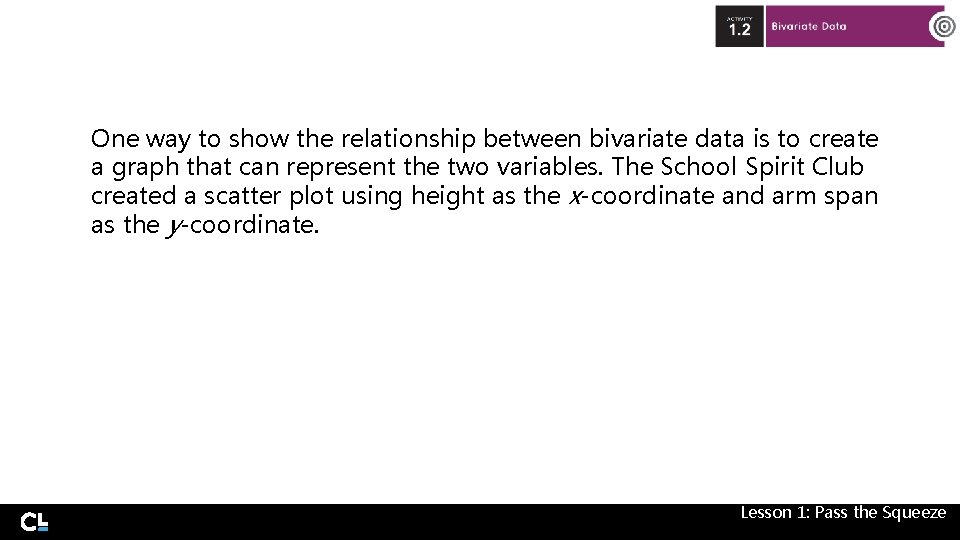 One way to show the relationship between bivariate data is to create a graph