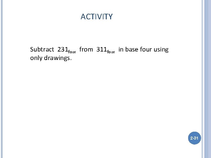 ACTIVITY Subtract 231 four from 311 four in base four using only drawings. 2