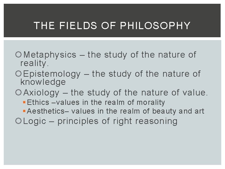 THE FIELDS OF PHILOSOPHY Metaphysics – the study of the nature of reality. Epistemology