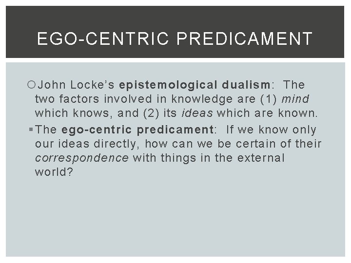 EGO-CENTRIC PREDICAMENT John Locke’s epistemological dualism: The two factors involved in knowledge are (1)