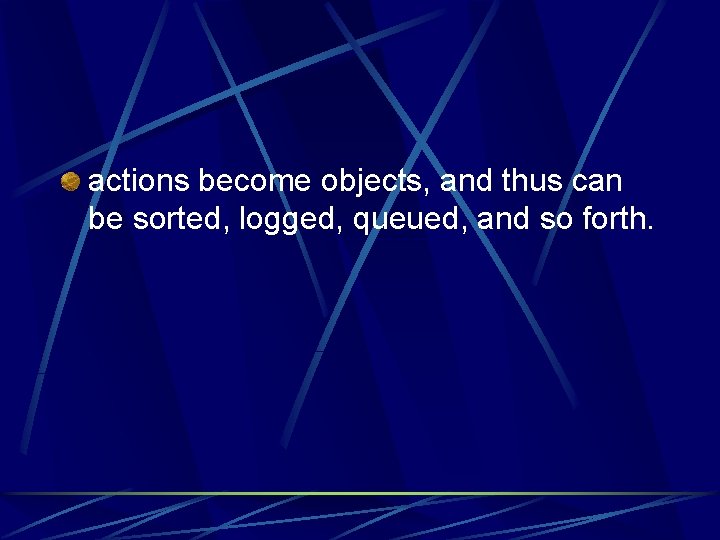 actions become objects, and thus can be sorted, logged, queued, and so forth. 