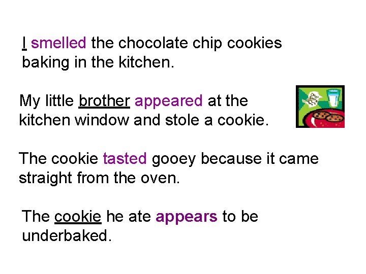 I smelled the chocolate chip cookies baking in the kitchen. My little brother appeared