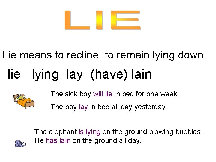 Lie means to recline, to remain lying down. lie lying lay (have) lain The