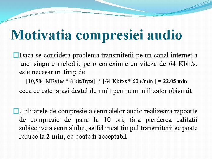 Motivatia compresiei audio �Daca se considera problema transmiterii pe un canal internet a unei Motivatia compresiei audio �Daca se considera problema transmiterii pe un canal internet a unei