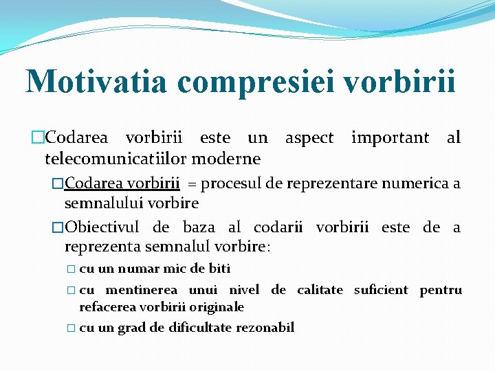 Motivatia compresiei vorbirii �Codarea vorbirii este un aspect important al telecomunicatiilor moderne �Codarea vorbirii