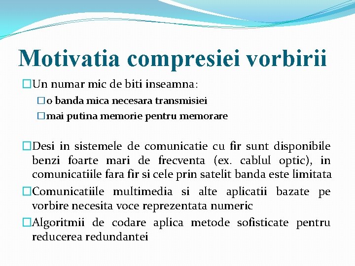 Motivatia compresiei vorbirii �Un numar mic de biti inseamna: �o banda mica necesara transmisiei Motivatia compresiei vorbirii �Un numar mic de biti inseamna: �o banda mica necesara transmisiei