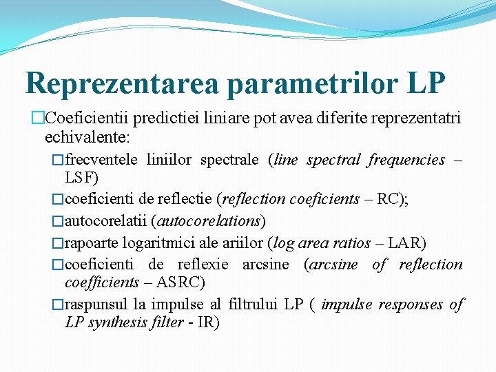 Reprezentarea parametrilor LP �Coeficientii predictiei liniare pot avea diferite reprezentatri echivalente: �frecventele liniilor spectrale