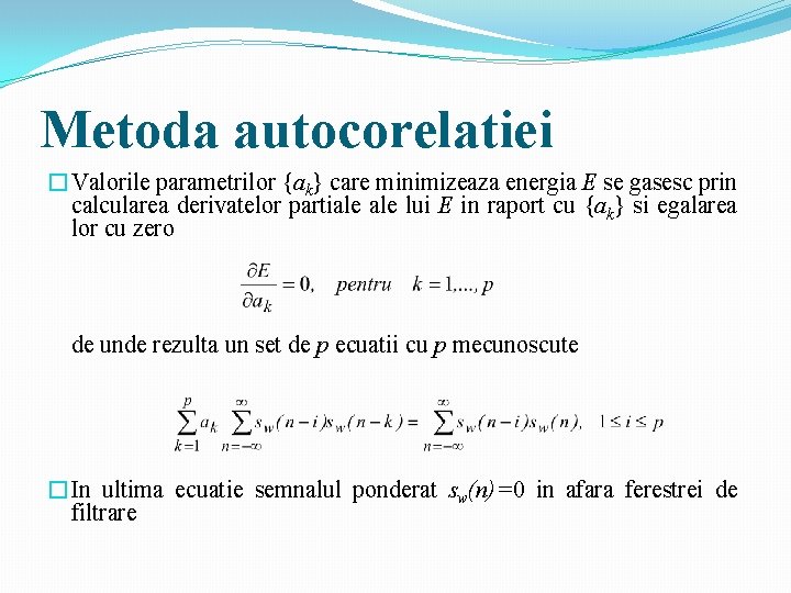 Metoda autocorelatiei �Valorile parametrilor {ak} care minimizeaza energia E se gasesc prin calcularea derivatelor Metoda autocorelatiei �Valorile parametrilor {ak} care minimizeaza energia E se gasesc prin calcularea derivatelor