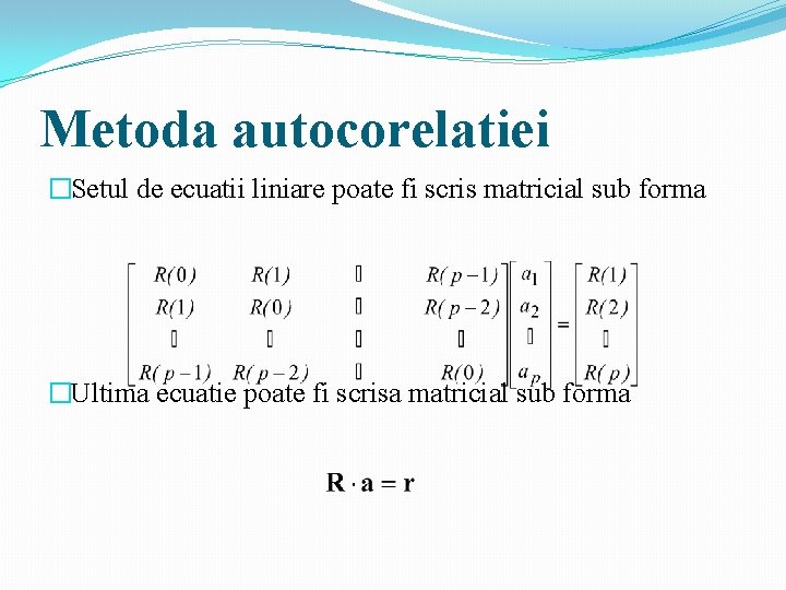 Metoda autocorelatiei �Setul de ecuatii liniare poate fi scris matricial sub forma �Ultima ecuatie Metoda autocorelatiei �Setul de ecuatii liniare poate fi scris matricial sub forma �Ultima ecuatie