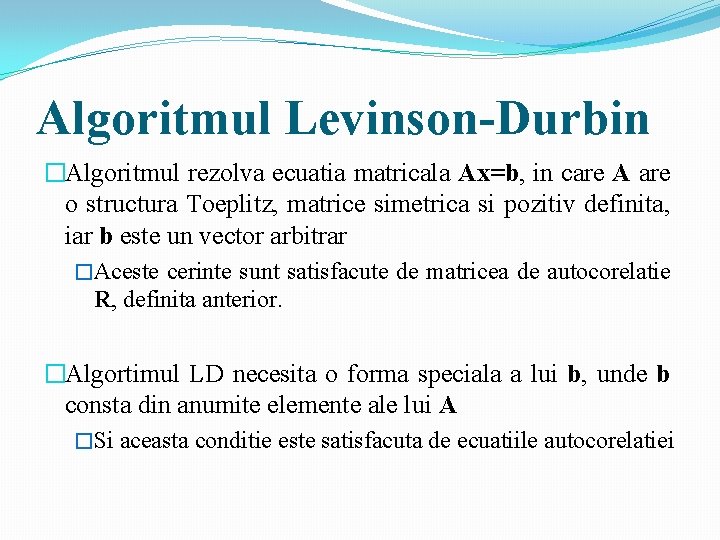 Algoritmul Levinson-Durbin �Algoritmul rezolva ecuatia matricala Ax=b, in care A are o structura Toeplitz, Algoritmul Levinson-Durbin �Algoritmul rezolva ecuatia matricala Ax=b, in care A are o structura Toeplitz,