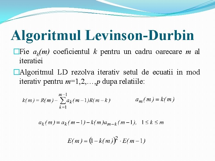 Algoritmul Levinson-Durbin �Fie ak(m) coeficientul k pentru un cadru oarecare m al iteratiei �Algoritmul Algoritmul Levinson-Durbin �Fie ak(m) coeficientul k pentru un cadru oarecare m al iteratiei �Algoritmul