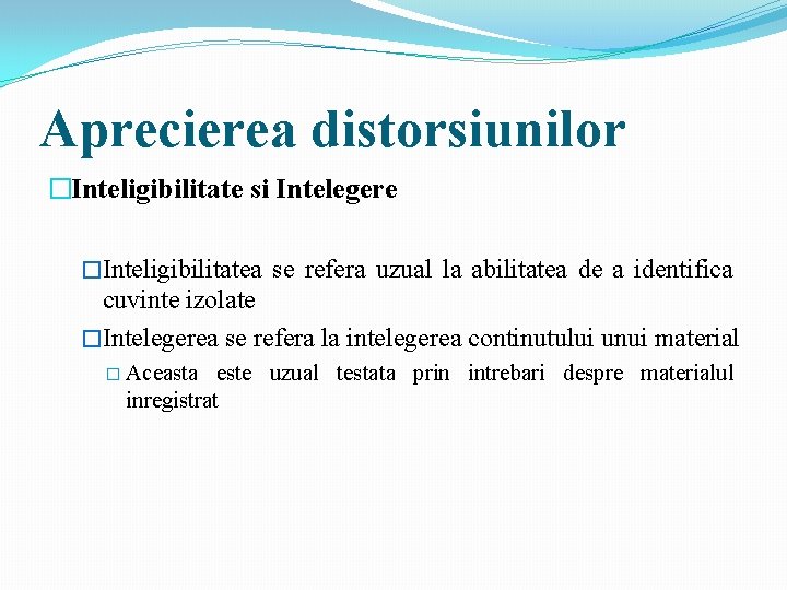 Aprecierea distorsiunilor �Inteligibilitate si Intelegere �Inteligibilitatea se refera uzual la abilitatea de a identifica