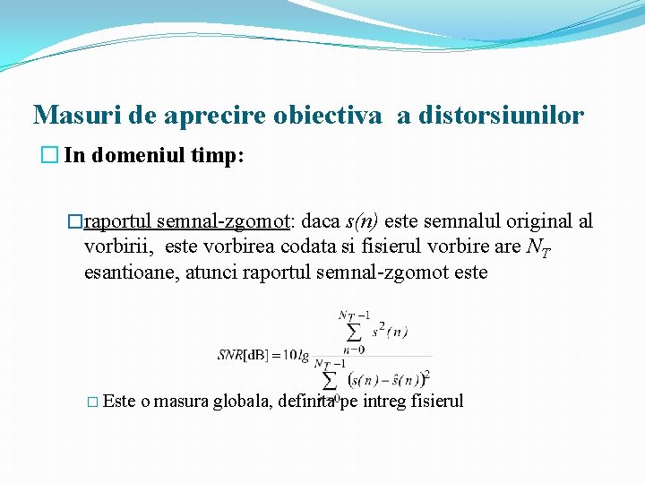 Masuri de aprecire obiectiva a distorsiunilor � In domeniul timp: �raportul semnal-zgomot: daca s(n) Masuri de aprecire obiectiva a distorsiunilor � In domeniul timp: �raportul semnal-zgomot: daca s(n)