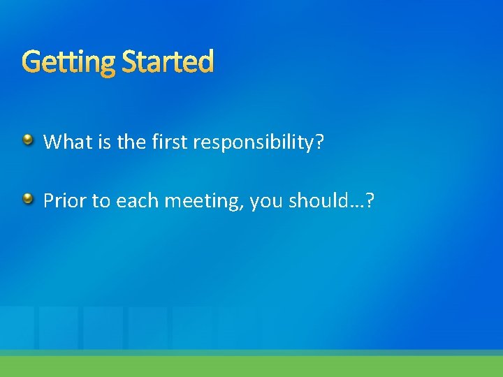 Getting Started What is the first responsibility? Prior to each meeting, you should…? 
