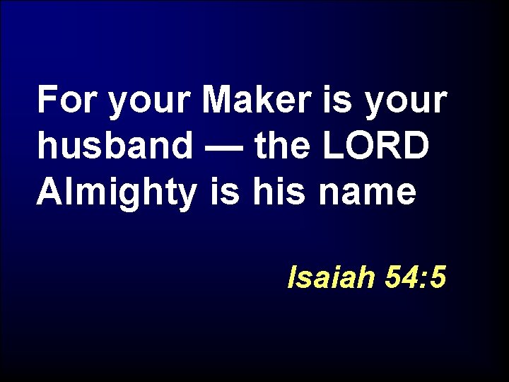 For your Maker is your husband — the LORD Almighty is his name Isaiah