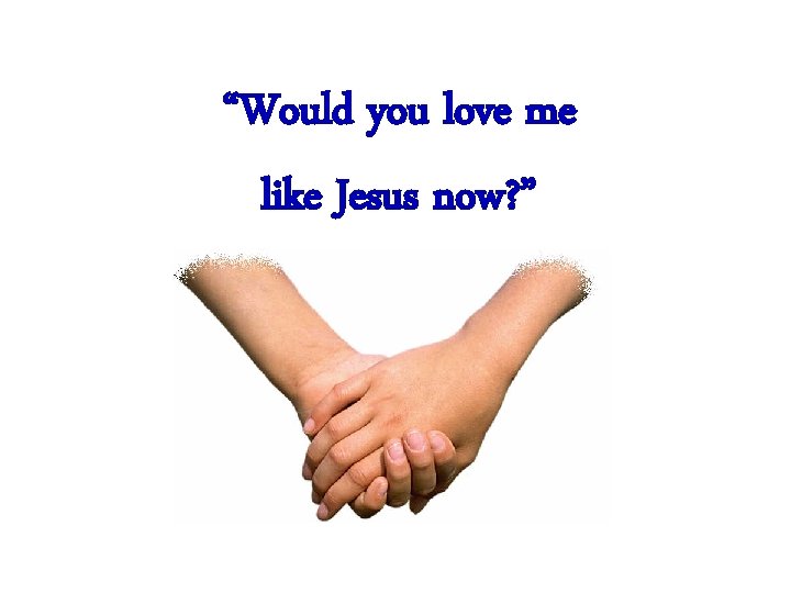 “Would you love me like Jesus now? ” 