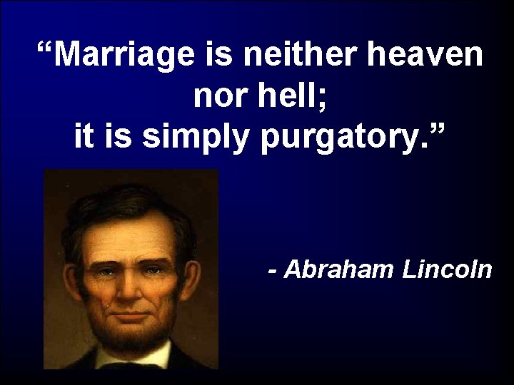 “Marriage is neither heaven nor hell; it is simply purgatory. ” - Abraham Lincoln