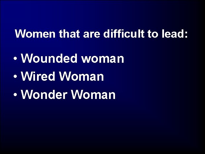 Women that are difficult to lead: • Wounded woman • Wired Woman • Wonder