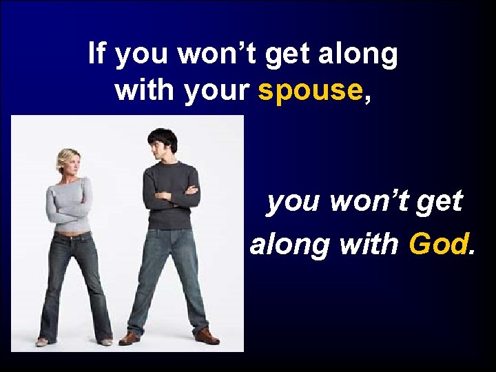 If you won’t get along with your spouse, you won’t get along with God.