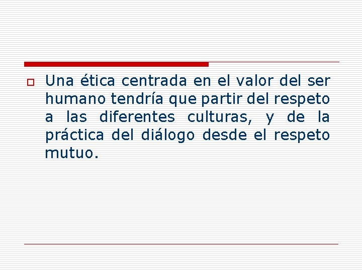 o Una ética centrada en el valor del ser humano tendría que partir del