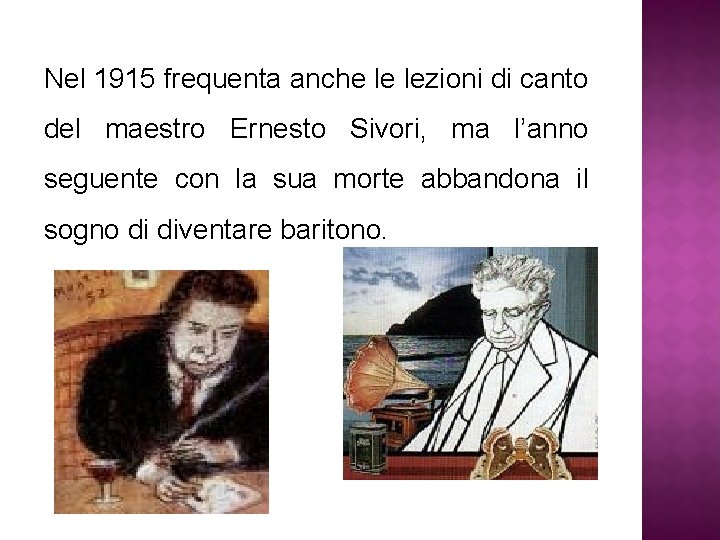 Nel 1915 frequenta anche le lezioni di canto del maestro Ernesto Sivori, ma l’anno