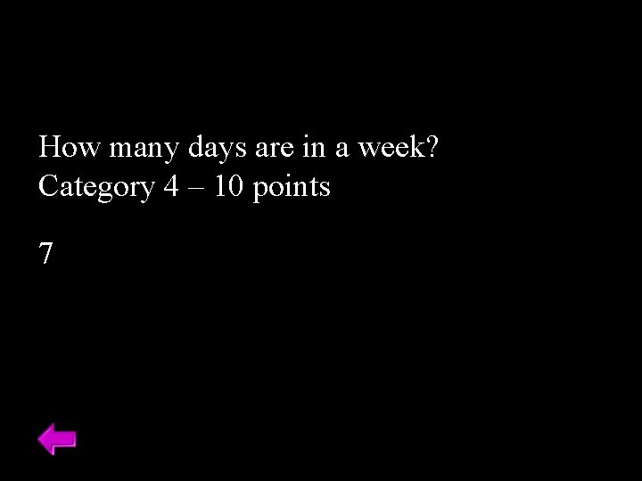 How many days are in a week? Category 4 – 10 points 7 