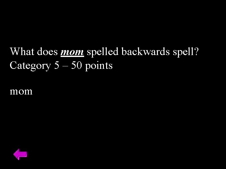 What does mom spelled backwards spell? Category 5 – 50 points mom 