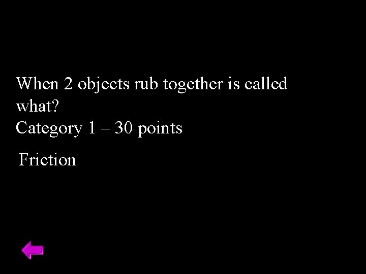 When 2 objects rub together is called what? Category 1 – 30 points Friction