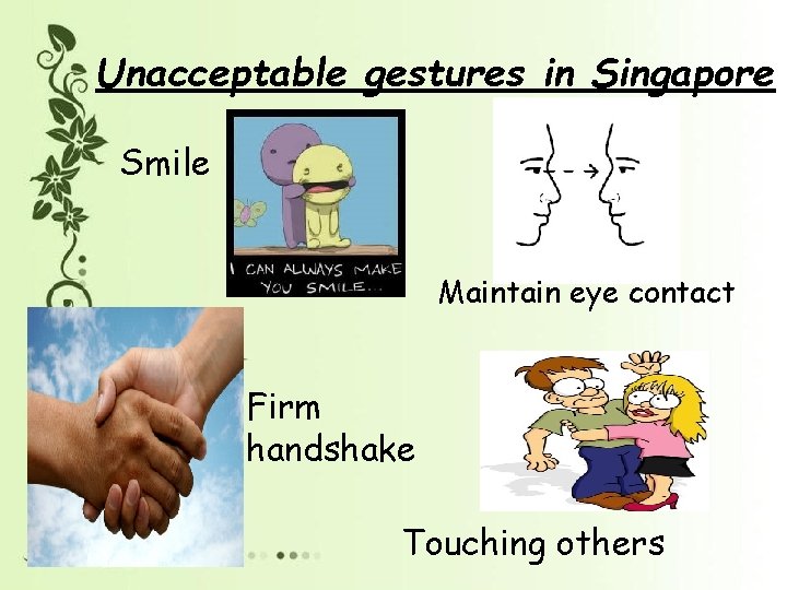 Unacceptable gestures in Singapore Smile Maintain eye contact Firm handshake Touching others 