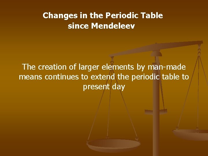 Changes in the Periodic Table since Mendeleev The creation of larger elements by man-made