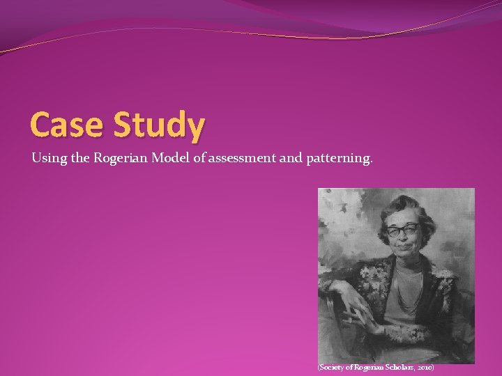 Case Study Using the Rogerian Model of assessment and patterning. (Society of Rogerian Scholars,