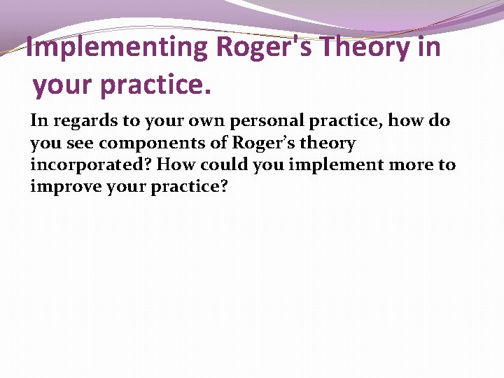 Implementing Roger's Theory in your practice. In regards to your own personal practice, how