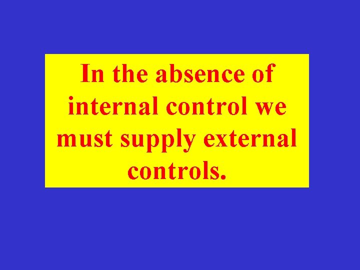 In the absence of internal control we must supply external controls. 
