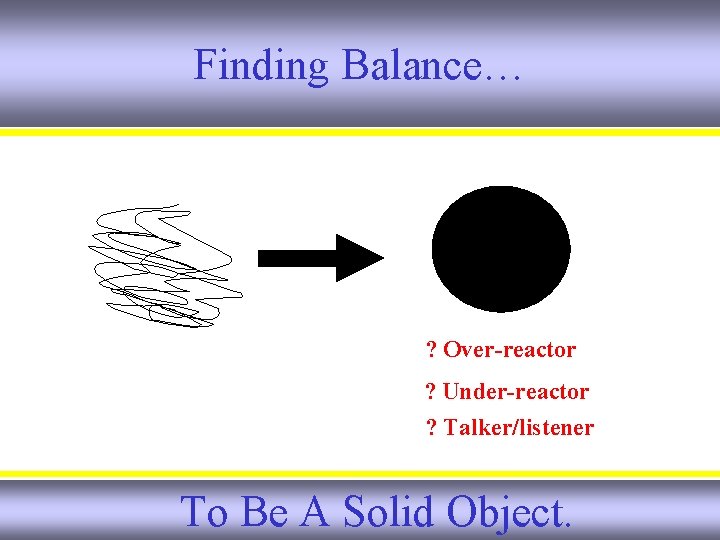 Finding Balance… ? Over-reactor ? Under-reactor ? Talker/listener To Be A Solid Object. Finding Balance… ? Over-reactor ? Under-reactor ? Talker/listener To Be A Solid Object.