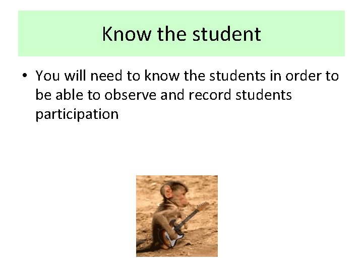Know the student • You will need to know the students in order to