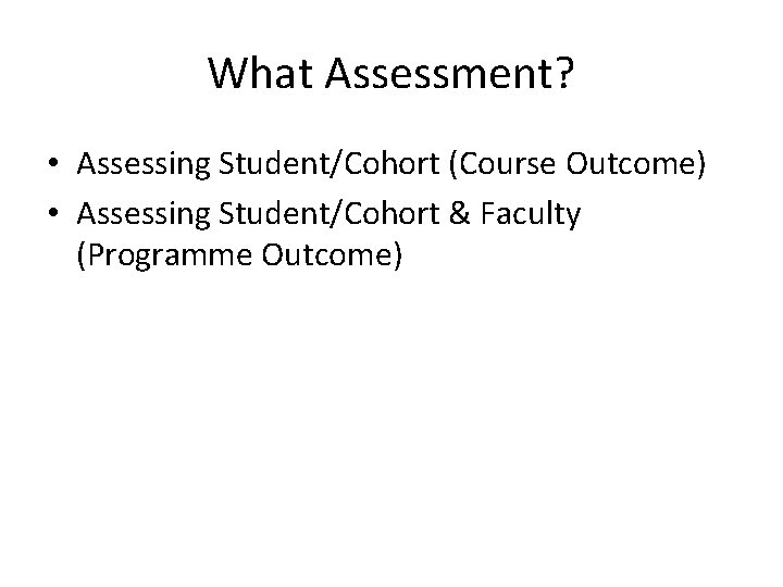 What Assessment? • Assessing Student/Cohort (Course Outcome) • Assessing Student/Cohort & Faculty (Programme Outcome)
