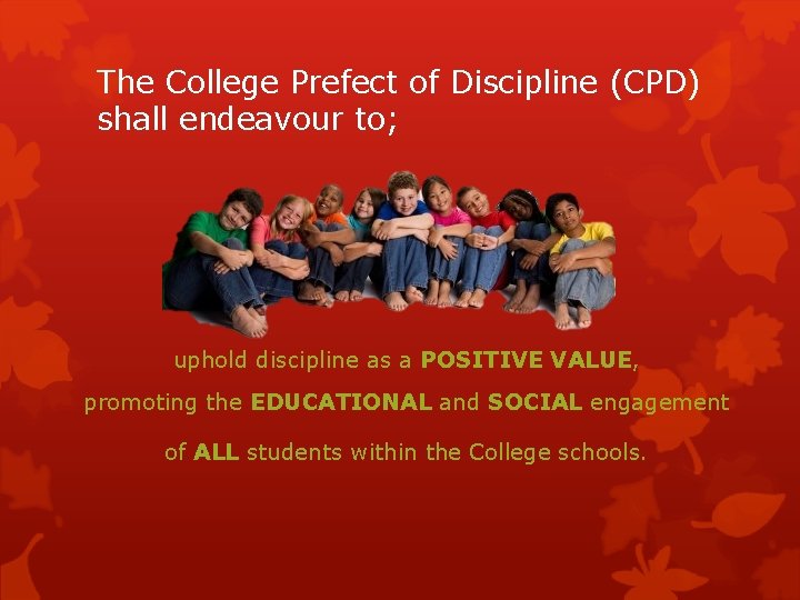 The College Prefect of Discipline (CPD) shall endeavour to; uphold discipline as a POSITIVE