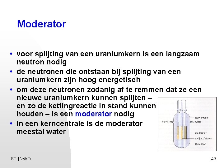 Moderator • voor splijting van een uraniumkern is een langzaam neutron nodig • de